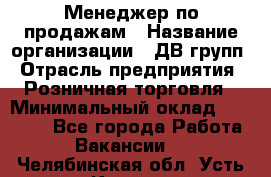 Менеджер по продажам › Название организации ­ ДВ групп › Отрасль предприятия ­ Розничная торговля › Минимальный оклад ­ 50 000 - Все города Работа » Вакансии   . Челябинская обл.,Усть-Катав г.